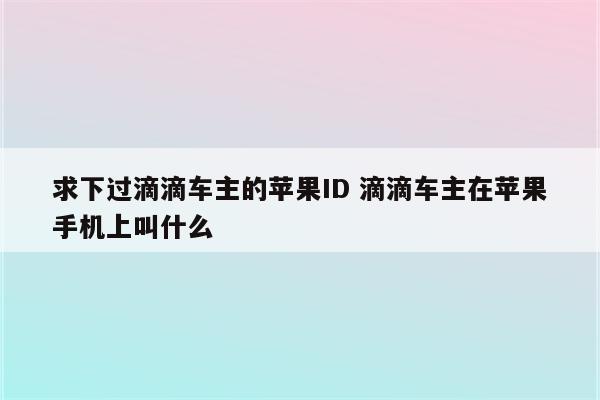 求下过滴滴车主的苹果ID 滴滴车主在苹果手机上叫什么