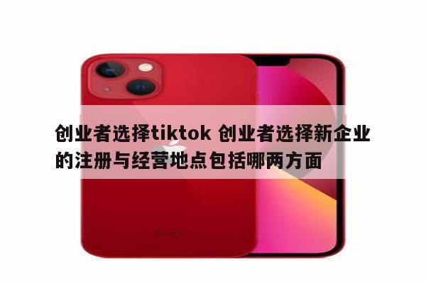 创业者选择tiktok 创业者选择新企业的注册与经营地点包括哪两方面