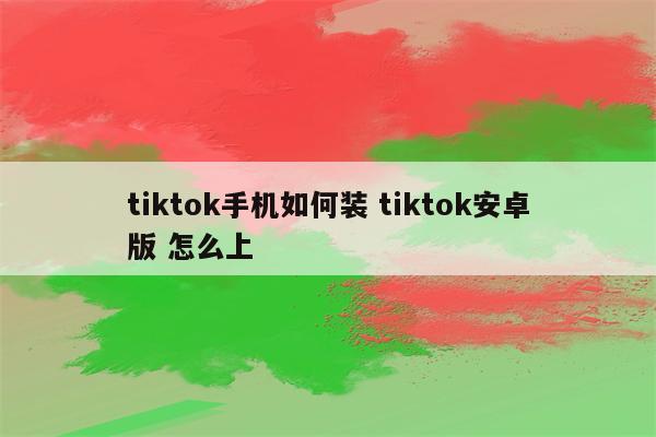 tiktok手机如何装 tiktok安卓版 怎么上