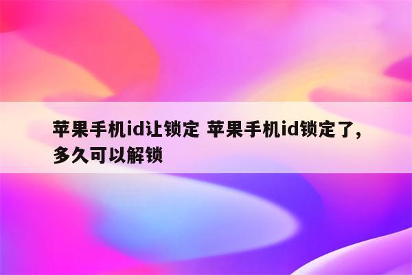 苹果手机id让锁定 苹果手机id锁定了,多久可以解锁