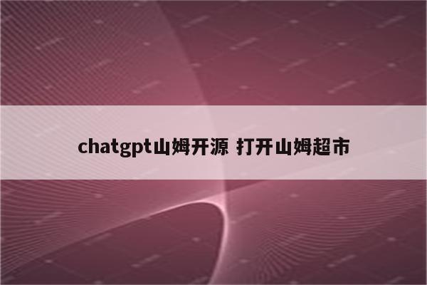 chatgpt山姆开源 打开山姆超市
