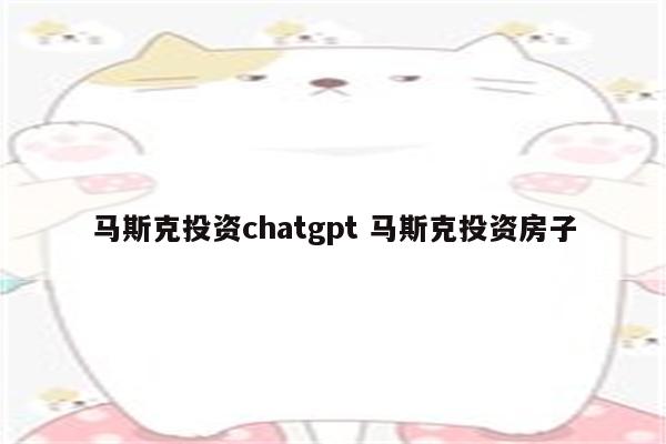 马斯克投资chatgpt 马斯克投资房子