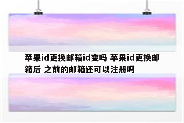 苹果id更换邮箱id变吗 苹果id更换邮箱后 之前的邮箱还可以注册吗