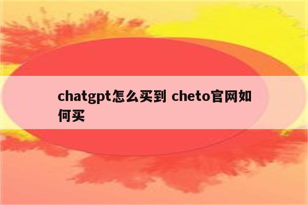 chatgpt怎么买到 cheto官网如何买