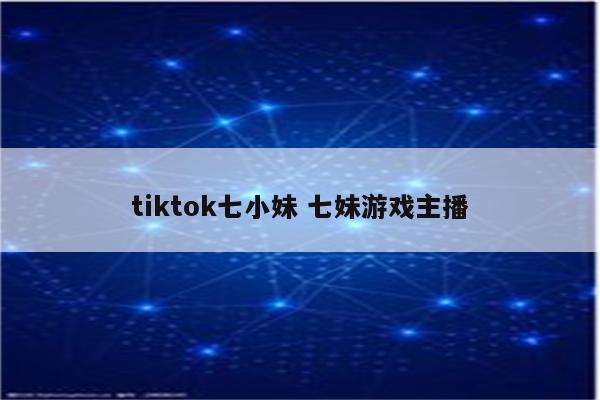 tiktok七小妹 七妹游戏主播