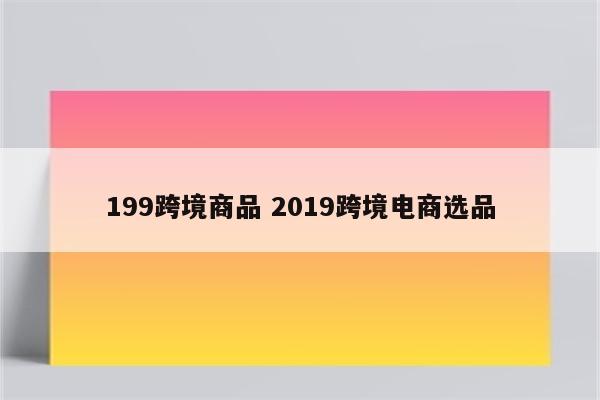 199跨境商品 2019跨境电商选品