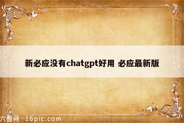 新必应没有chatgpt好用 必应最新版