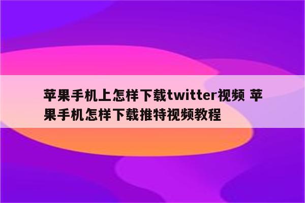 苹果手机上怎样下载twitter视频 苹果手机怎样下载推特视频教程