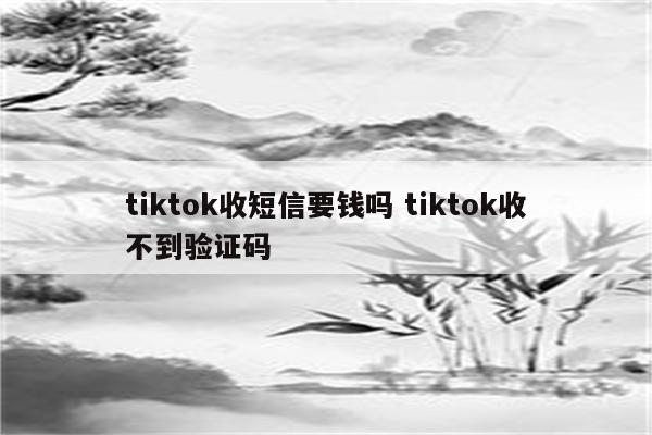 tiktok收短信要钱吗 tiktok收不到验证码