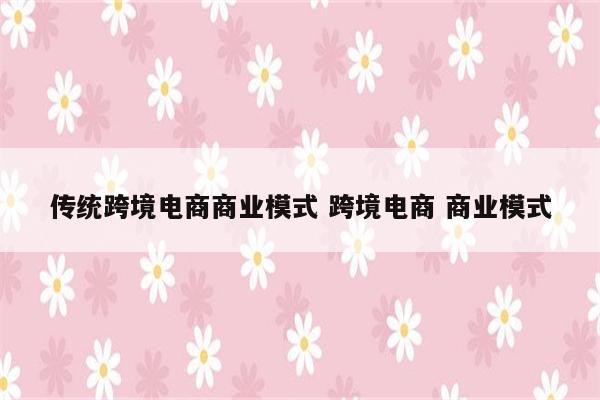 传统跨境电商商业模式 跨境电商 商业模式