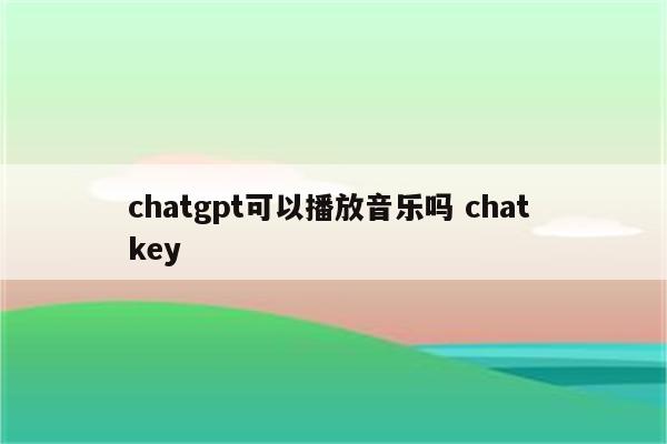 chatgpt可以播放音乐吗 chat key