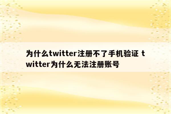 为什么twitter注册不了手机验证 twitter为什么无法注册账号