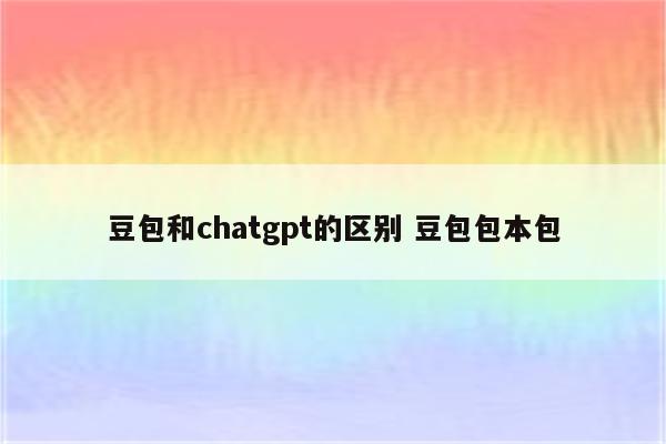 豆包和chatgpt的区别 豆包包本包