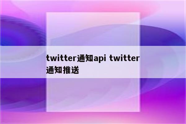 twitter通知api twitter通知推送