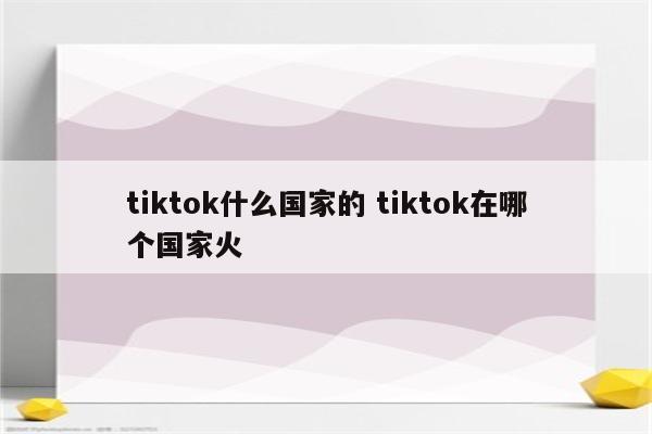 tiktok什么国家的 tiktok在哪个国家火