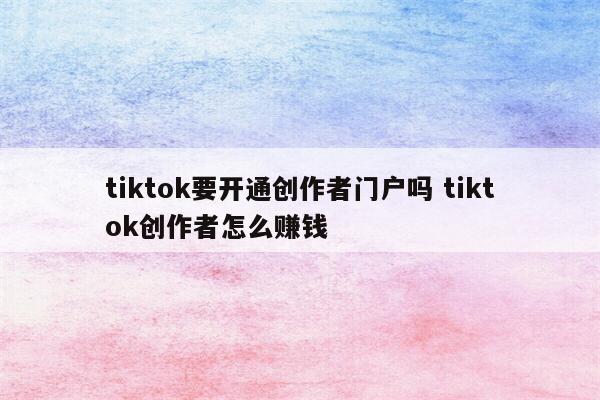 tiktok要开通创作者门户吗 tiktok创作者怎么赚钱