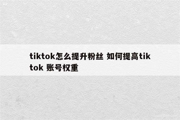 tiktok怎么提升粉丝 如何提高tiktok 账号权重