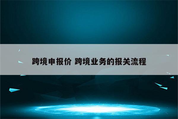 跨境申报价 跨境业务的报关流程