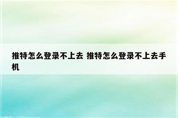 推特怎么登录不上去 推特怎么登录不上去手机