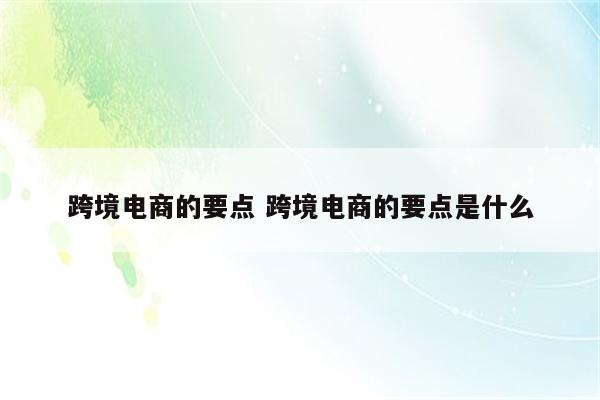 跨境电商的要点 跨境电商的要点是什么