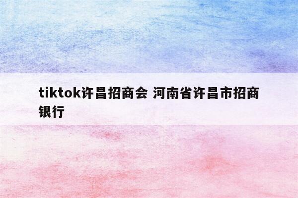 tiktok许昌招商会 河南省许昌市招商银行