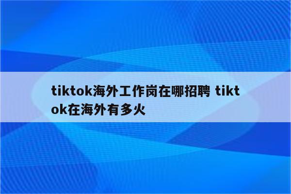 tiktok海外工作岗在哪招聘 tiktok在海外有多火