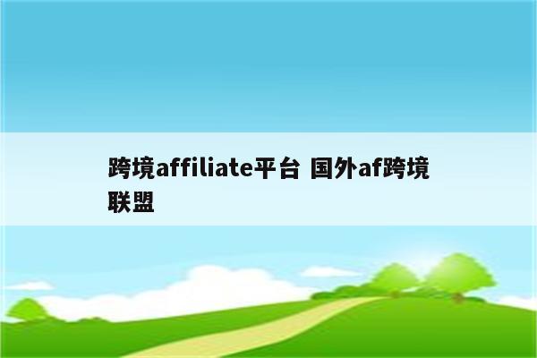 跨境affiliate平台 国外af跨境联盟