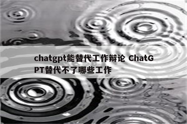 chatgpt能替代工作辩论 ChatGPT替代不了哪些工作