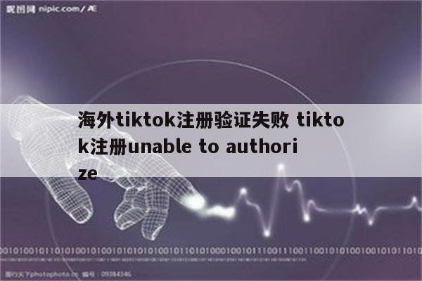 海外tiktok注册验证失败 tiktok注册unable to authorize