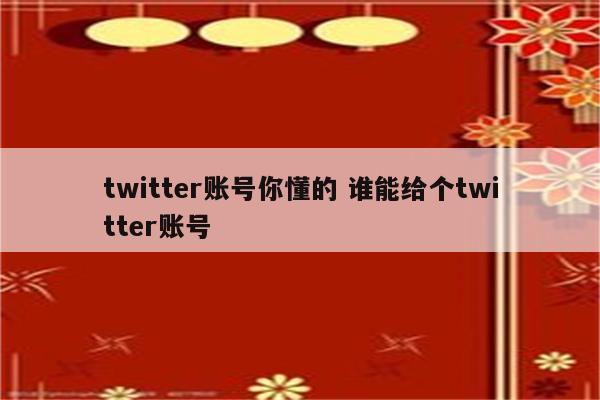 twitter账号你懂的 谁能给个twitter账号