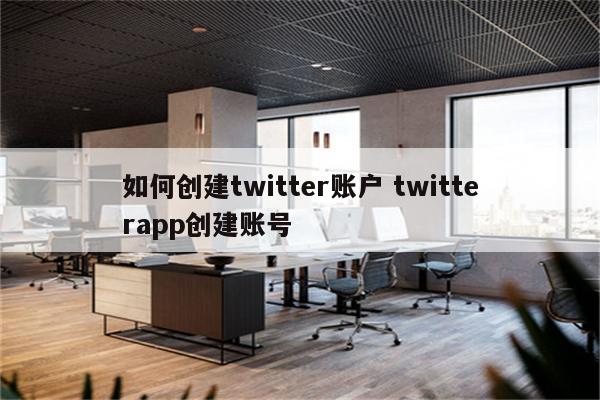 如何创建twitter账户 twitterapp创建账号