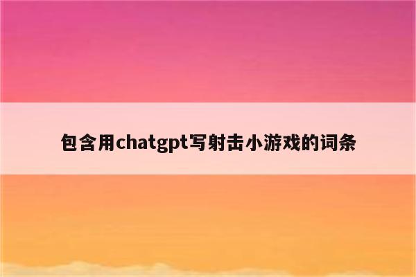 包含用chatgpt写射击小游戏的词条