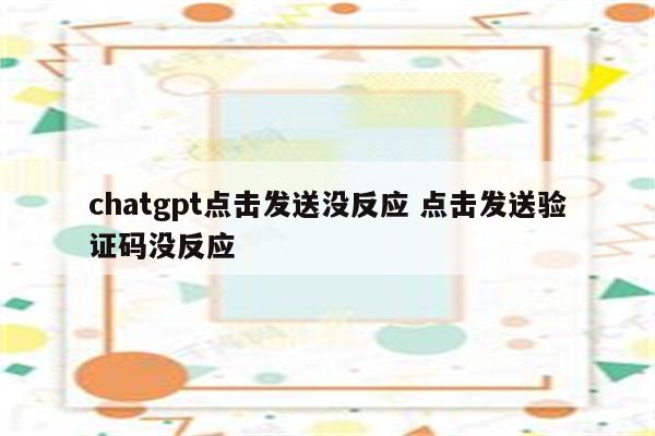 chatgpt点击发送没反应 点击发送验证码没反应