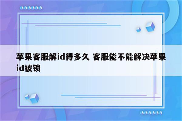 苹果客服解id得多久 客服能不能解决苹果id被锁