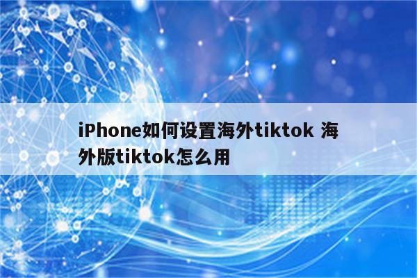 iPhone如何设置海外tiktok 海外版tiktok怎么用