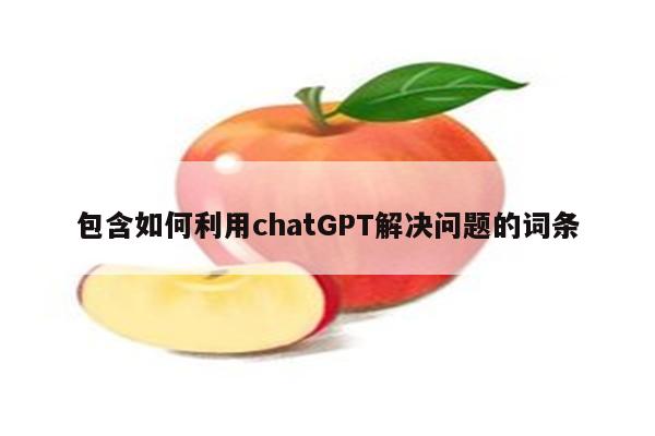 包含如何利用chatGPT解决问题的词条