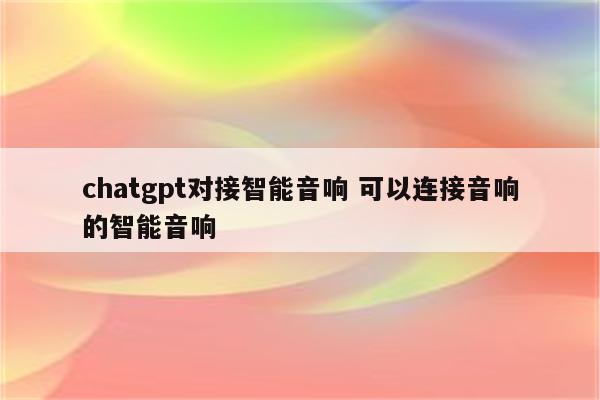 chatgpt对接智能音响 可以连接音响的智能音响