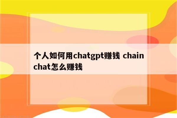 个人如何用chatgpt赚钱 chainchat怎么赚钱