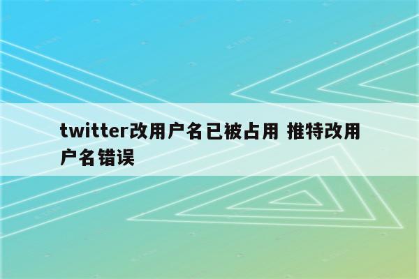 twitter改用户名已被占用 推特改用户名错误