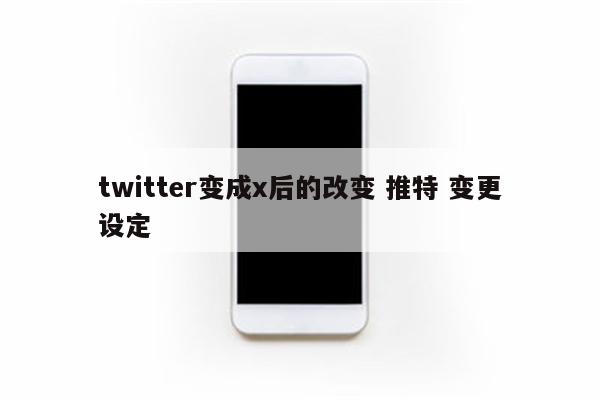 twitter变成x后的改变 推特 变更设定