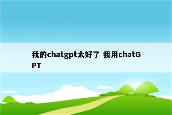 我的chatgpt太好了 我用chatGPT