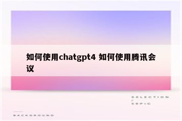 如何使用chatgpt4 如何使用腾讯会议