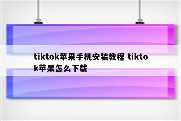 tiktok苹果手机安装教程 tiktok苹果怎么下载