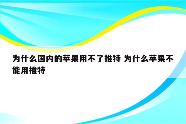 为什么国内的苹果用不了推特 为什么苹果不能用推特