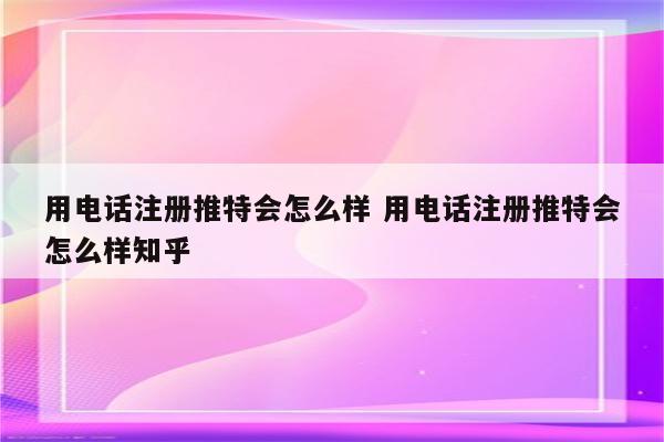 用电话注册推特会怎么样 用电话注册推特会怎么样知乎