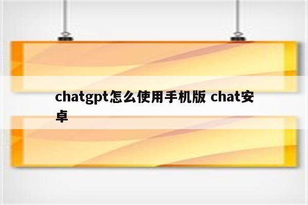 chatgpt怎么使用手机版 chat安卓