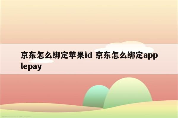 京东怎么绑定苹果id 京东怎么绑定applepay