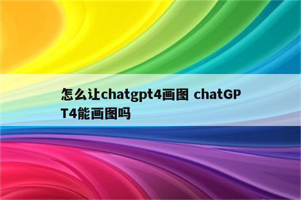 怎么让chatgpt4画图 chatGPT4能画图吗