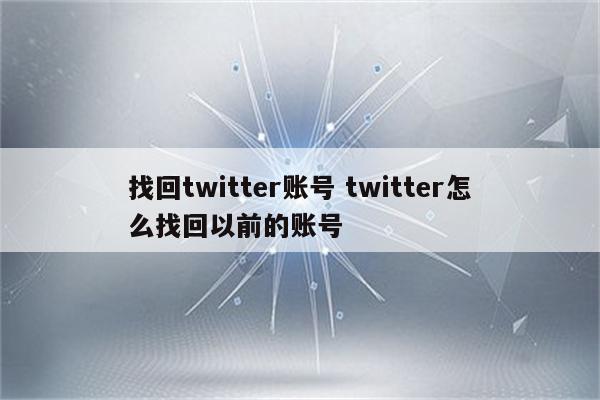 找回twitter账号 twitter怎么找回以前的账号