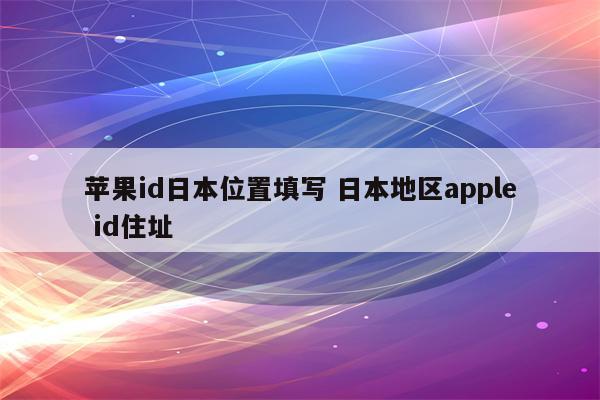 苹果id日本位置填写 日本地区apple id住址